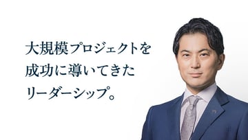 大規模プロジェクトを成功に導いてきたリーダーシップ。