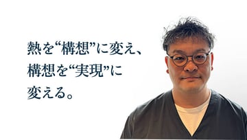 熱を“構想”に変え、構想を“実現”に変える。