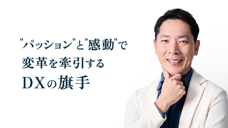 パッションと感動で 変革を牽引する DXの旗手