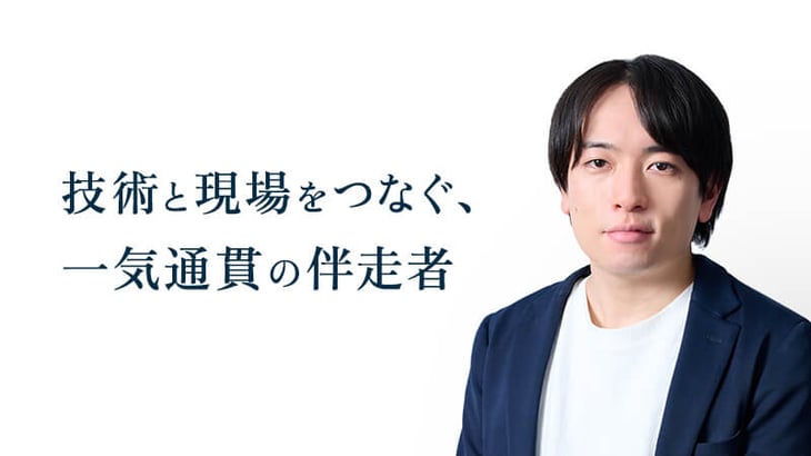 技術と現場をつなぐ、 一気通貫の伴走者