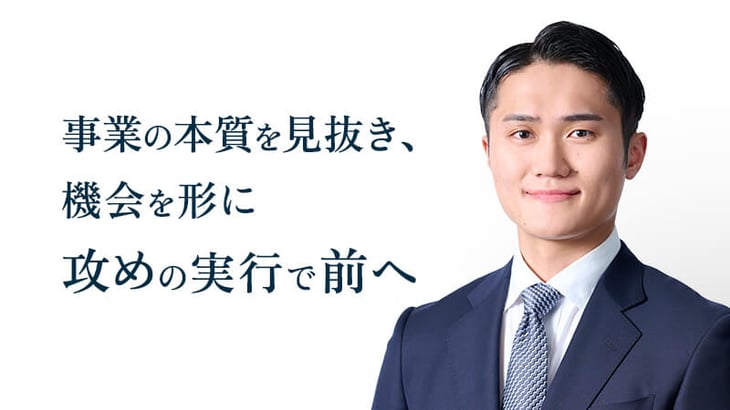 事業の本質を見抜き、 機会を形に 攻めの実行で前へ