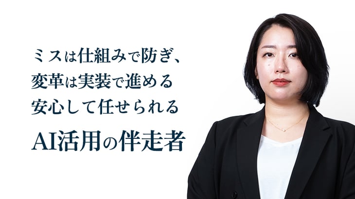 ミスは仕組みで防ぎ、
変革は実装で進める
安心して任せられる
AI活用の伴走者