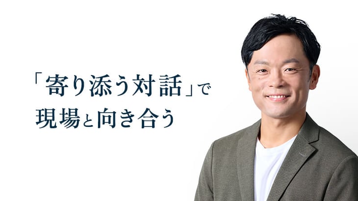 「寄り添う対話」で
現場と向き合う