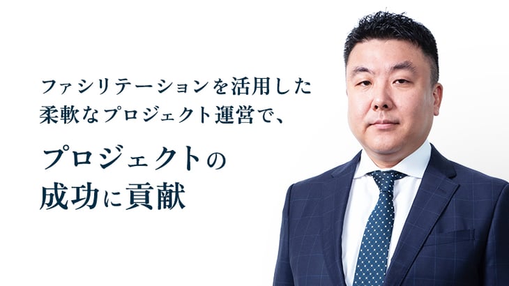 ファシリテーションを活用した
柔軟なプロジェクト運営で、
プロジェクトの成功に貢献