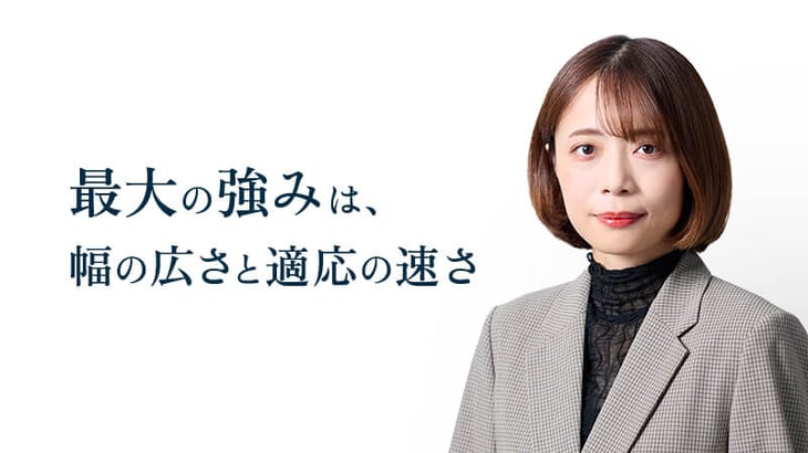 最大の強みは、
幅の広さと適応の速さ
