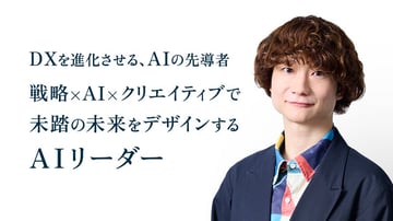 DXを進化させる、AIの先導者
戦略×AI×クリエイティブで
未踏の未来をデザインする
AIリーダー